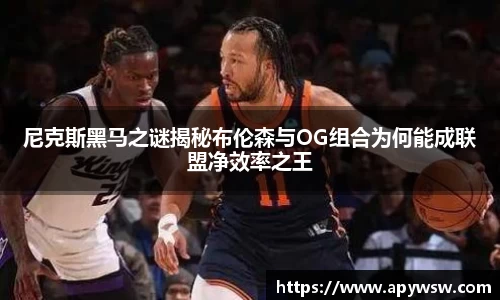 尼克斯黑马之谜揭秘布伦森与OG组合为何能成联盟净效率之王